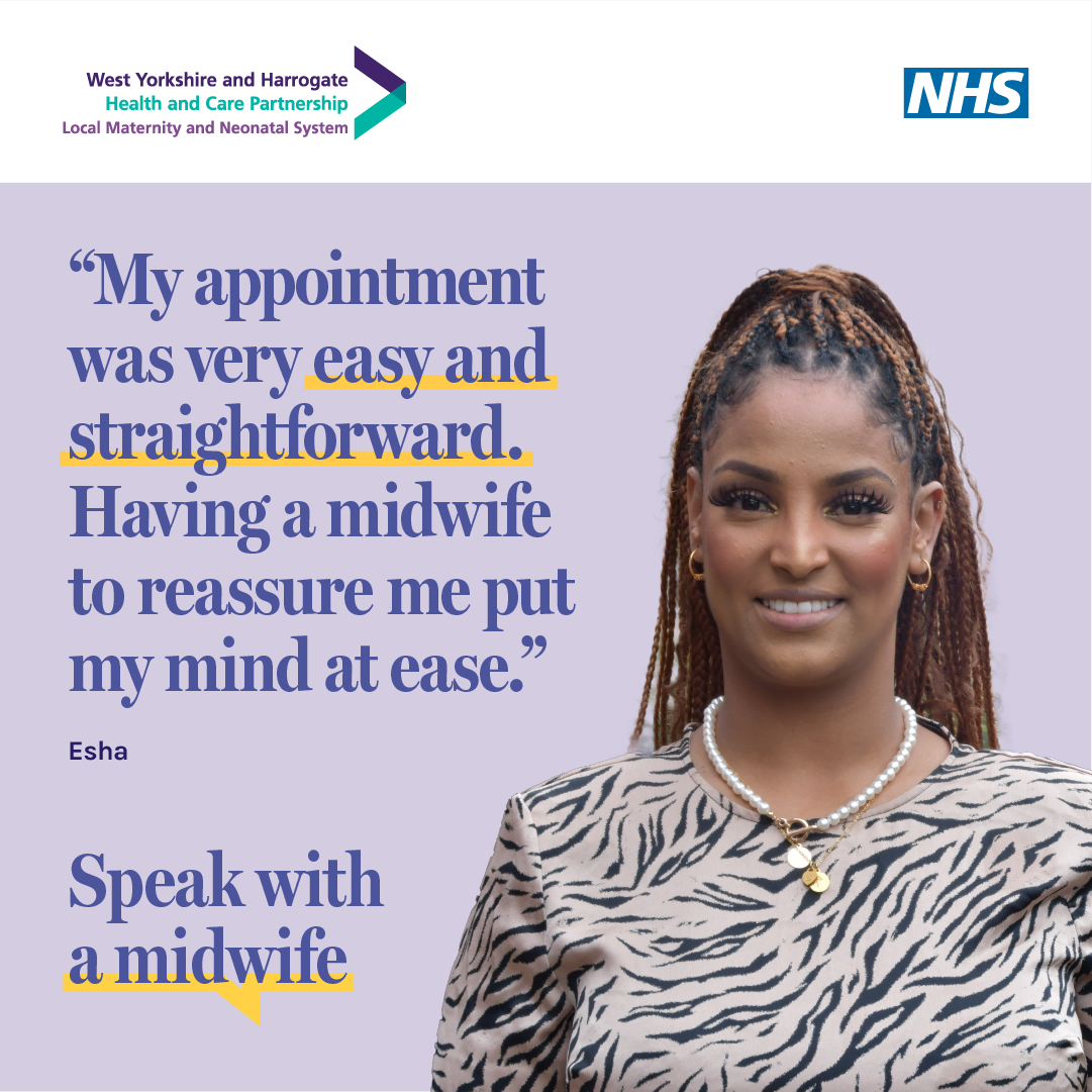 Esha, who booked early in her pregnancy, says My appointment was very easy and straightforward. Having a midwife to reassure me put my mind at ease. Image includes Speak with a midwife campaign graphic and the West Yorkshire and Harrogate Local Maternity and Neonatal System and NHS logos.