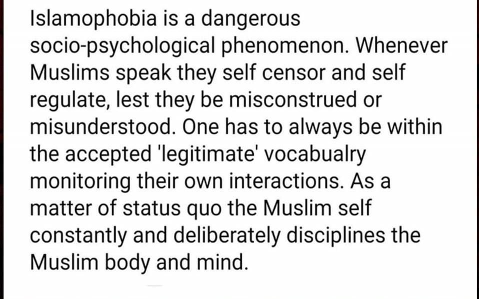 Islamophobia is a dangerous socio-psychological phenomenon. Whenever muslims speak the seld censor and self regulate, lest they misconstrued or misunderstood.