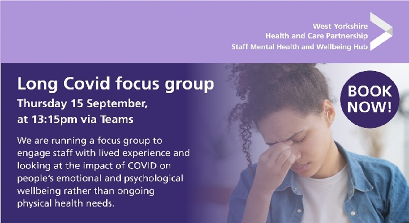 Long covid focus group - 15 September 2022, 1.15pm Book now! We are running a focus group to engage staff with lived experience and looking at the impact of COVID on people’s emotional and psychological wellbeing rather than ongoing physical health needs